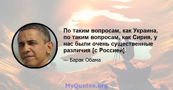 По таким вопросам, как Украина, по таким вопросам, как Сирия, у нас были очень существенные различия [с Россией].