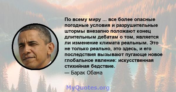 По всему миру ... все более опасные погодные условия и разрушительные штормы внезапно положают конец длительным дебатам о том, является ли изменение климата реальным. Это не только реально, это здесь, и его последствия