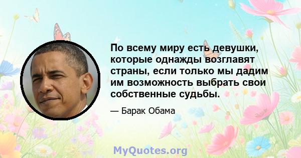 По всему миру есть девушки, которые однажды возглавят страны, если только мы дадим им возможность выбрать свои собственные судьбы.