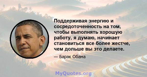 Поддерживая энергию и сосредоточенность на том, чтобы выполнять хорошую работу, я думаю, начинает становиться все более жестче, чем дольше вы это делаете.