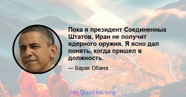 Пока я президент Соединенных Штатов, Иран не получит ядерного оружия. Я ясно дал понять, когда пришел в должность.