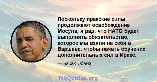 Поскольку иракские силы продолжают освобождение Мосула, я рад, что НАТО будет выполнять обязательство, которое мы взяли на себя в Варшаве, чтобы начать обучение дополнительных сил в Ираке.