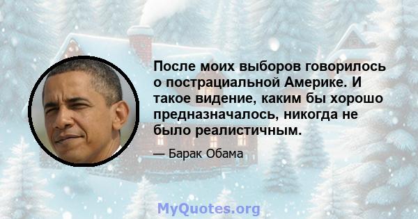 После моих выборов говорилось о пострациальной Америке. И такое видение, каким бы хорошо предназначалось, никогда не было реалистичным.