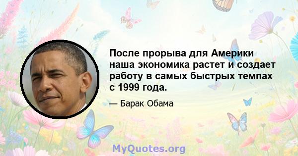 После прорыва для Америки наша экономика растет и создает работу в самых быстрых темпах с 1999 года.