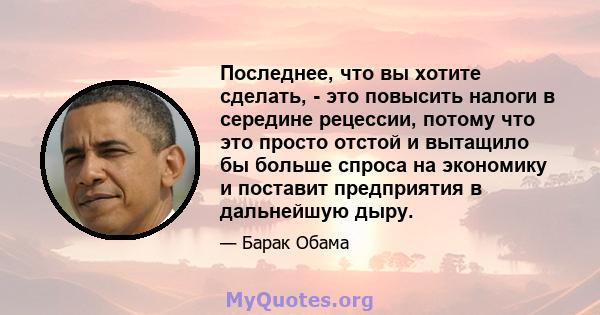 Последнее, что вы хотите сделать, - это повысить налоги в середине рецессии, потому что это просто отстой и вытащило бы больше спроса на экономику и поставит предприятия в дальнейшую дыру.