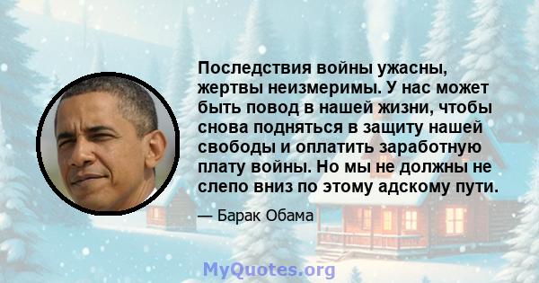 Последствия войны ужасны, жертвы неизмеримы. У нас может быть повод в нашей жизни, чтобы снова подняться в защиту нашей свободы и оплатить заработную плату войны. Но мы не должны не слепо вниз по этому адскому пути.