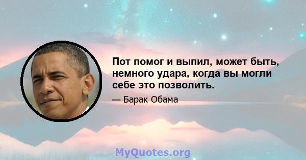 Пот помог и выпил, может быть, немного удара, когда вы могли себе это позволить.