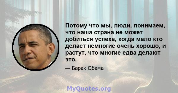 Потому что мы, люди, понимаем, что наша страна не может добиться успеха, когда мало кто делает немногие очень хорошо, и растут, что многие едва делают это.