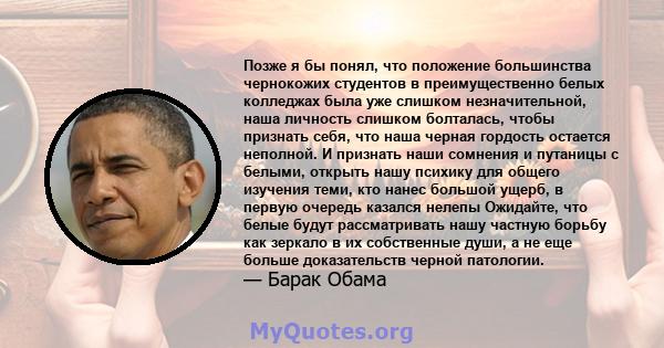 Позже я бы понял, что положение большинства чернокожих студентов в преимущественно белых колледжах была уже слишком незначительной, наша личность слишком болталась, чтобы признать себя, что наша черная гордость остается 