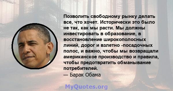 Позволить свободному рынку делать все, что хочет. Исторически это было не так, как мы расти. Мы должны инвестировать в образование, в восстановление широкополосных линий, дорог и взлетно -посадочных полос, и важно,