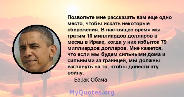 Позвольте мне рассказать вам еще одно место, чтобы искать некоторые сбережения. В настоящее время мы тратим 10 миллиардов долларов в месяц в Ираке, когда у них избыток 79 миллиардов долларов. Мне кажется, что если мы