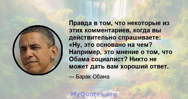 Правда в том, что некоторые из этих комментариев, когда вы действительно спрашиваете: «Ну, это основано на чем? Например, это мнение о том, что Обама социалист? Никто не может дать вам хороший ответ.