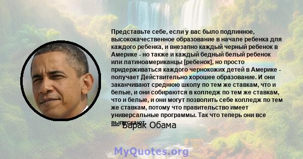 Представьте себе, если у вас было подлинное, высококачественное образование в начале ребенка для каждого ребенка, и внезапно каждый черный ребенок в Америке - но также и каждый бедный белый ребенок или латиноамериканцы