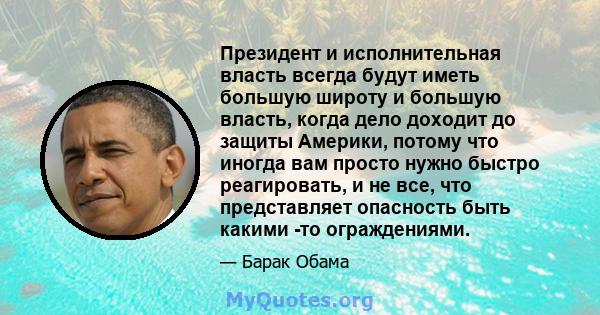 Президент и исполнительная власть всегда будут иметь большую широту и большую власть, когда дело доходит до защиты Америки, потому что иногда вам просто нужно быстро реагировать, и не все, что представляет опасность