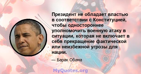 Президент не обладает властью в соответствии с Конституцией, чтобы одностороннее уполномочить военную атаку в ситуации, которая не включает в себя прекращение фактической или неизбежной угрозы для нации.