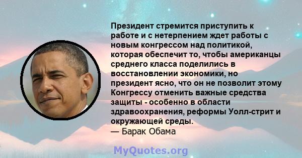 Президент стремится приступить к работе и с нетерпением ждет работы с новым конгрессом над политикой, которая обеспечит то, чтобы американцы среднего класса поделились в восстановлении экономики, но президент ясно, что