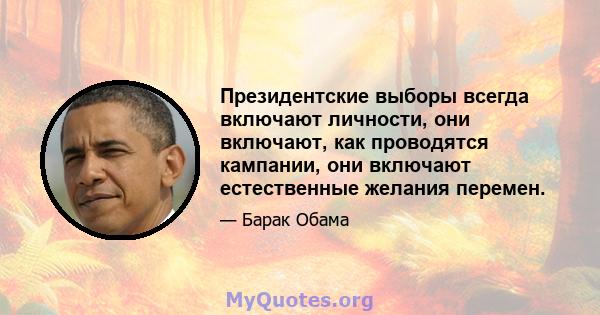 Президентские выборы всегда включают личности, они включают, как проводятся кампании, они включают естественные желания перемен.