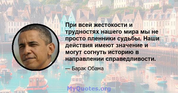 При всей жестокости и трудностях нашего мира мы не просто пленники судьбы. Наши действия имеют значение и могут согнуть историю в направлении справедливости.