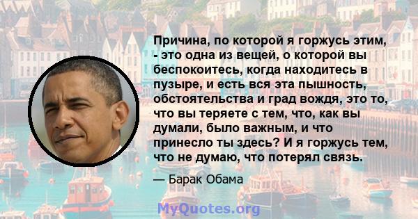 Причина, по которой я горжусь этим, - это одна из вещей, о которой вы беспокоитесь, когда находитесь в пузыре, и есть вся эта пышность, обстоятельства и град вождя, это то, что вы теряете с тем, что, как вы думали, было 