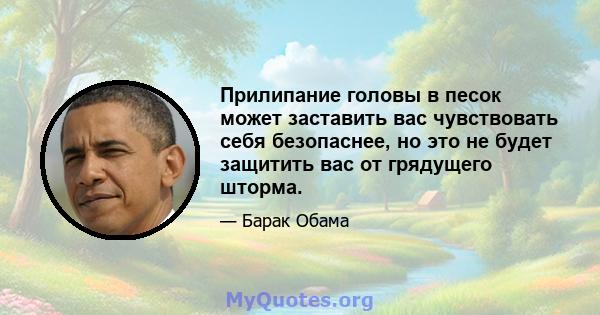 Прилипание головы в песок может заставить вас чувствовать себя безопаснее, но это не будет защитить вас от грядущего шторма.