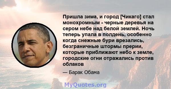 Пришла зима, и город [Чикаго] стал монохромным - черные деревья на сером небе над белой землей. Ночь теперь упала в полдень, особенно когда снежные бури врезались, безграничные штормы прерии, которые приближают небо к