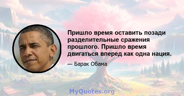 Пришло время оставить позади разделительные сражения прошлого. Пришло время двигаться вперед как одна нация.