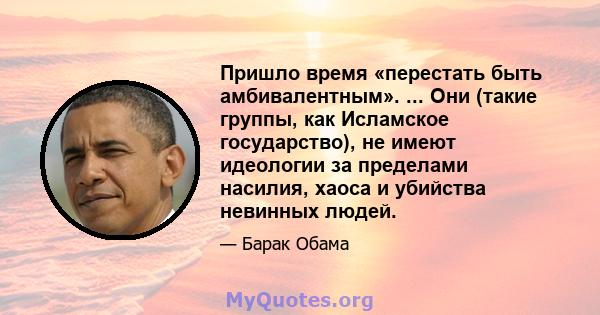 Пришло время «перестать быть амбивалентным». ... Они (такие группы, как Исламское государство), не имеют идеологии за пределами насилия, хаоса и убийства невинных людей.