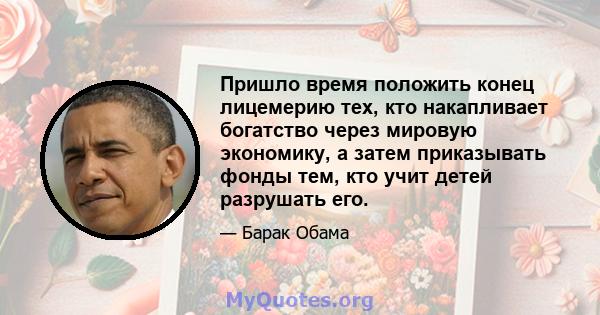 Пришло время положить конец лицемерию тех, кто накапливает богатство через мировую экономику, а затем приказывать фонды тем, кто учит детей разрушать его.