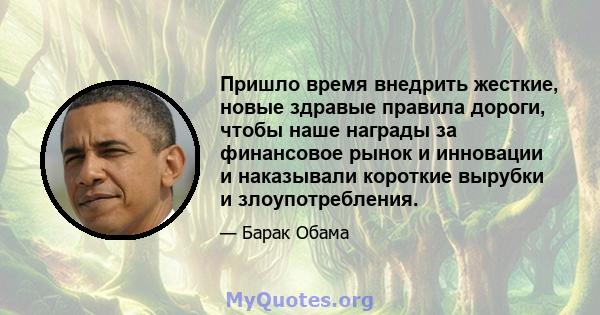 Пришло время внедрить жесткие, новые здравые правила дороги, чтобы наше награды за финансовое рынок и инновации и наказывали короткие вырубки и злоупотребления.