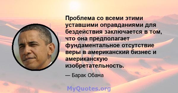 Проблема со всеми этими уставшими оправданиями для бездействия заключается в том, что она предполагает фундаментальное отсутствие веры в американский бизнес и американскую изобретательность.