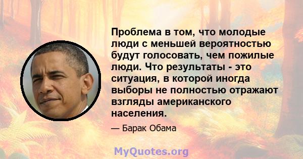 Проблема в том, что молодые люди с меньшей вероятностью будут голосовать, чем пожилые люди. Что результаты - это ситуация, в которой иногда выборы не полностью отражают взгляды американского населения.