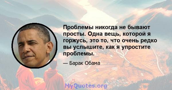 Проблемы никогда не бывают просты. Одна вещь, которой я горжусь, это то, что очень редко вы услышите, как я упростите проблемы.