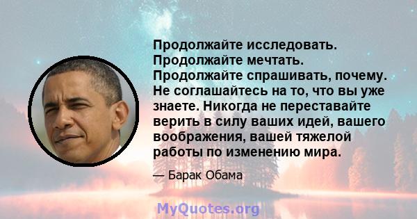 Продолжайте исследовать. Продолжайте мечтать. Продолжайте спрашивать, почему. Не соглашайтесь на то, что вы уже знаете. Никогда не переставайте верить в силу ваших идей, вашего воображения, вашей тяжелой работы по