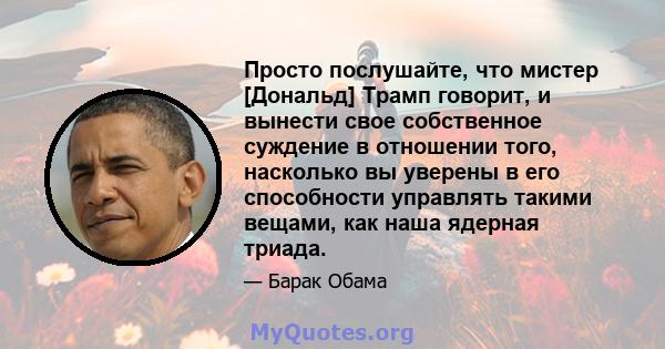 Просто послушайте, что мистер [Дональд] Трамп говорит, и вынести свое собственное суждение в отношении того, насколько вы уверены в его способности управлять такими вещами, как наша ядерная триада.