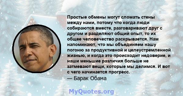 Простые обмены могут сломать стены между нами, потому что когда люди собираются вместе, разговаривают друг с другом и разделяют общий опыт, то их общее человечество раскрывается. Нам напоминают, что мы объединяем нашу