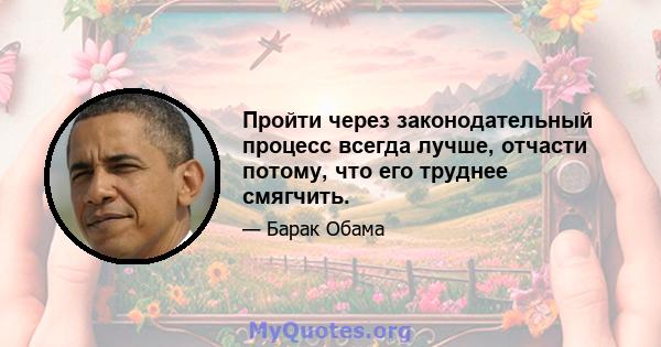 Пройти через законодательный процесс всегда лучше, отчасти потому, что его труднее смягчить.