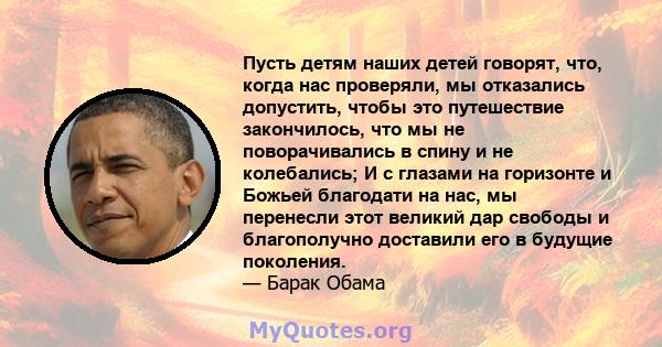 Пусть детям наших детей говорят, что, когда нас проверяли, мы отказались допустить, чтобы это путешествие закончилось, что мы не поворачивались в спину и не колебались; И с глазами на горизонте и Божьей благодати на