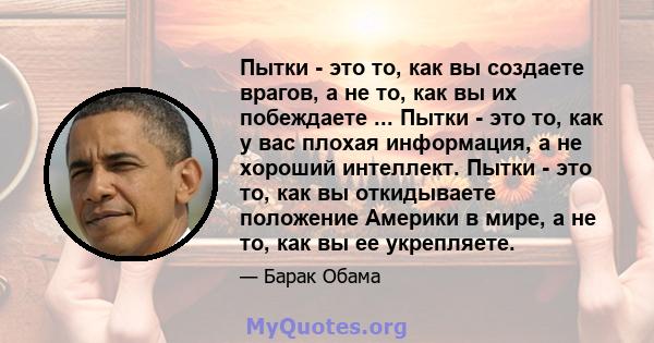 Пытки - это то, как вы создаете врагов, а не то, как вы их побеждаете ... Пытки - это то, как у вас плохая информация, а не хороший интеллект. Пытки - это то, как вы откидываете положение Америки в мире, а не то, как вы 