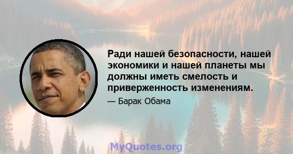 Ради нашей безопасности, нашей экономики и нашей планеты мы должны иметь смелость и приверженность изменениям.