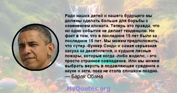 Ради наших детей и нашего будущего мы должны сделать больше для борьбы с изменением климата. Теперь это правда, что ни одно событие не делает тенденцию. Но факт в том, что в последние 15 лет были за последние 15 лет. Мы 