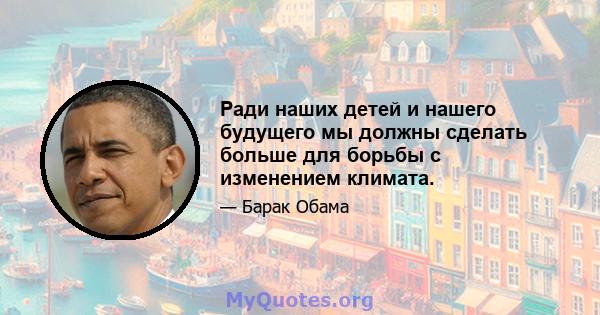 Ради наших детей и нашего будущего мы должны сделать больше для борьбы с изменением климата.