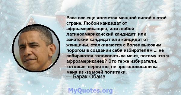 Раса все еще является мощной силой в этой стране. Любой кандидат от афроамериканцев, или любой латиноамериканский кандидат, или азиатский кандидат или кандидат от женщины, сталкиваются с более высоким порогом в создании 