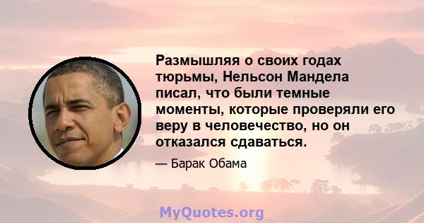 Размышляя о своих годах тюрьмы, Нельсон Мандела писал, что были темные моменты, которые проверяли его веру в человечество, но он отказался сдаваться.