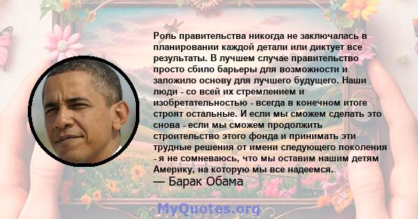 Роль правительства никогда не заключалась в планировании каждой детали или диктует все результаты. В лучшем случае правительство просто сбило барьеры для возможности и заложило основу для лучшего будущего. Наши люди -