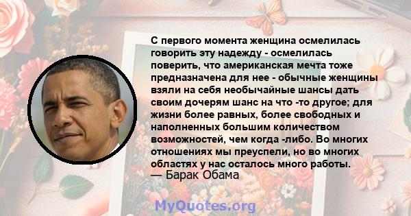 С первого момента женщина осмелилась говорить эту надежду - осмелилась поверить, что американская мечта тоже предназначена для нее - обычные женщины взяли на себя необычайные шансы дать своим дочерям шанс на что -то