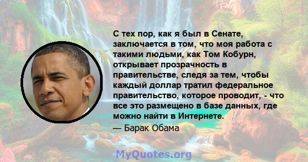 С тех пор, как я был в Сенате, заключается в том, что моя работа с такими людьми, как Том Кобурн, открывает прозрачность в правительстве, следя за тем, чтобы каждый доллар тратил федеральное правительство, которое