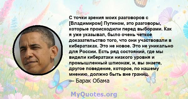 С точки зрения моих разговоров с [Владимиром] Путином, это разговоры, которые происходили перед выборами. Как я уже указывал, было очень четкое доказательство того, что они участвовали в кибератаках. Это не новое. Это