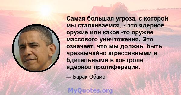 Самая большая угроза, с которой мы сталкиваемся, - это ядерное оружие или какое -то оружие массового уничтожения. Это означает, что мы должны быть чрезвычайно агрессивными и бдительными в контроле ядерной пролиферации.