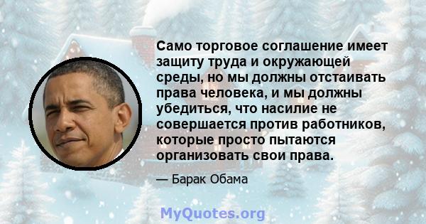 Само торговое соглашение имеет защиту труда и окружающей среды, но мы должны отстаивать права человека, и мы должны убедиться, что насилие не совершается против работников, которые просто пытаются организовать свои