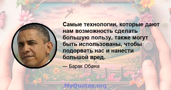 Самые технологии, которые дают нам возможность сделать большую пользу, также могут быть использованы, чтобы подорвать нас и нанести большой вред.